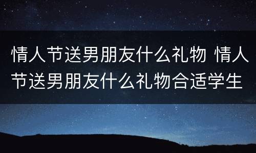 情人节送男朋友什么礼物 情人节送男朋友什么礼物合适学生