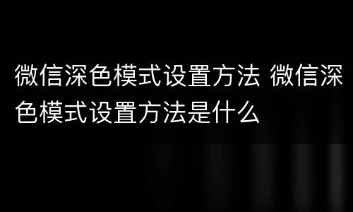 微信深色模式设置方法 微信深色模式设置方法是什么
