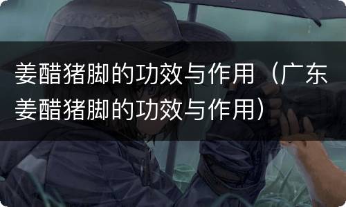 姜醋猪脚的功效与作用（广东姜醋猪脚的功效与作用）