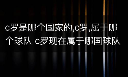 c罗是哪个国家的,c罗,属于哪个球队 c罗现在属于哪国球队