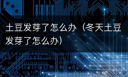 土豆发芽了怎么办（冬天土豆发芽了怎么办）