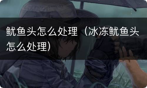 鱿鱼头怎么处理（冰冻鱿鱼头怎么处理）