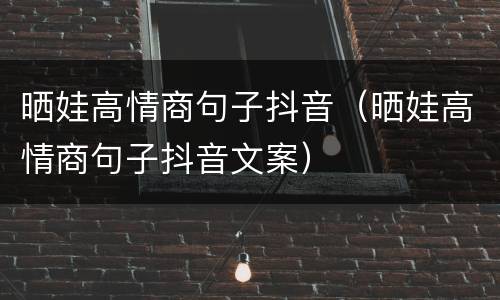 晒娃高情商句子抖音（晒娃高情商句子抖音文案）