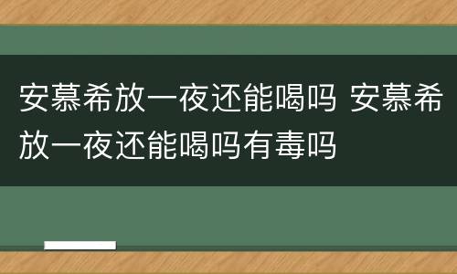 安慕希放一夜还能喝吗 安慕希放一夜还能喝吗有毒吗