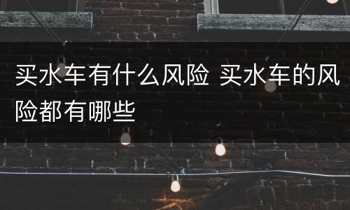 买水车有什么风险 买水车的风险都有哪些