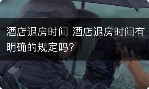 酒店退房时间 酒店退房时间有明确的规定吗?