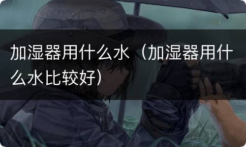 加湿器用什么水（加湿器用什么水比较好）