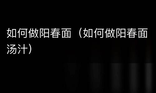 如何做阳春面（如何做阳春面汤汁）