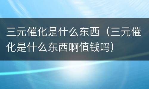 三元催化是什么东西（三元催化是什么东西啊值钱吗）
