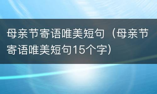 母亲节寄语唯美短句（母亲节寄语唯美短句15个字）