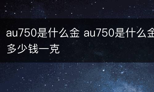 au750是什么金 au750是什么金多少钱一克