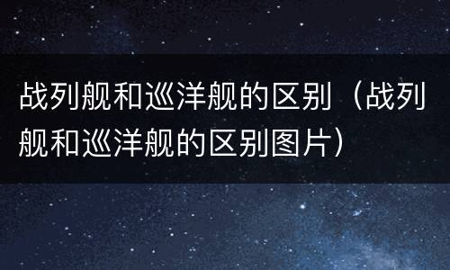 战列舰和巡洋舰的区别（战列舰和巡洋舰的区别图片）