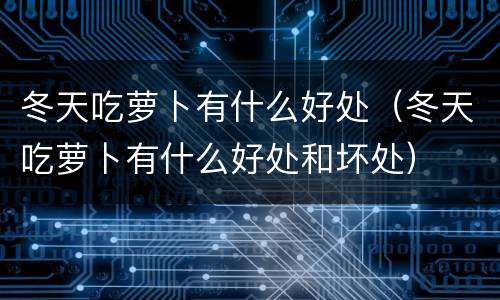 冬天吃萝卜有什么好处（冬天吃萝卜有什么好处和坏处）