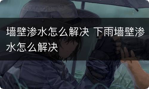 墙壁渗水怎么解决 下雨墙壁渗水怎么解决