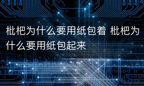 枇杷为什么要用纸包着 枇杷为什么要用纸包起来