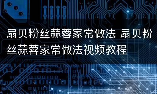 扇贝粉丝蒜蓉家常做法 扇贝粉丝蒜蓉家常做法视频教程