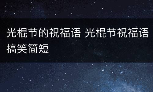光棍节的祝福语 光棍节祝福语搞笑简短