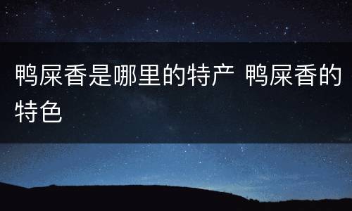 鸭屎香是哪里的特产 鸭屎香的特色
