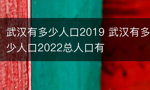 武汉有多少人口2019 武汉有多少人口2022总人口有