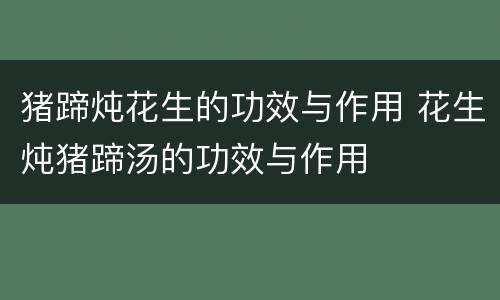 猪蹄炖花生的功效与作用 花生炖猪蹄汤的功效与作用