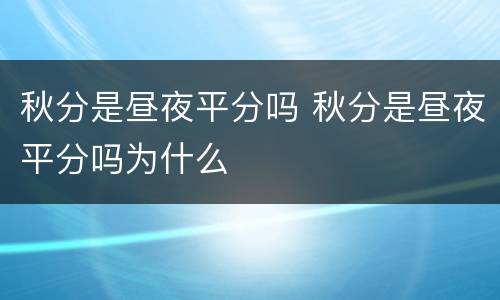 秋分是昼夜平分吗 秋分是昼夜平分吗为什么