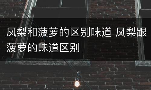 凤梨和菠萝的区别味道 凤梨跟菠萝的味道区别