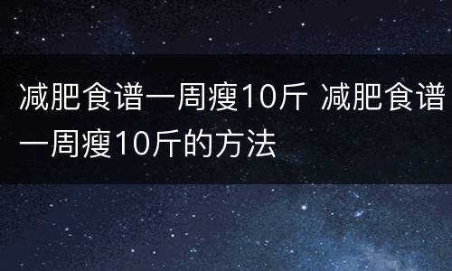 减肥食谱一周瘦10斤 减肥食谱一周瘦10斤的方法