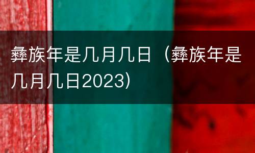 彝族年是几月几日（彝族年是几月几日2023）