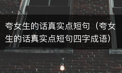 夸女生的话真实点短句（夸女生的话真实点短句四字成语）