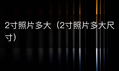 2寸照片多大（2寸照片多大尺寸）