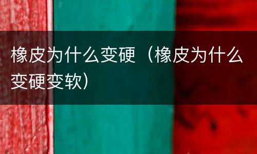 橡皮为什么变硬（橡皮为什么变硬变软）