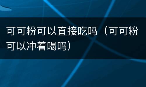 可可粉可以直接吃吗（可可粉可以冲着喝吗）
