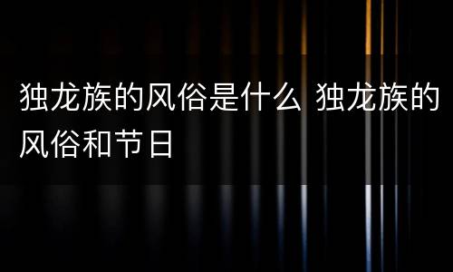 独龙族的风俗是什么 独龙族的风俗和节日