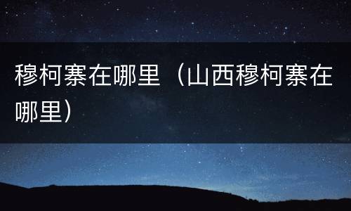 穆柯寨在哪里（山西穆柯寨在哪里）