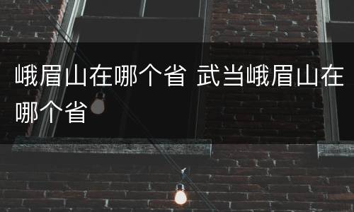 峨眉山在哪个省 武当峨眉山在哪个省