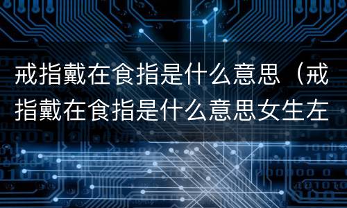 戒指戴在食指是什么意思（戒指戴在食指是什么意思女生左手）