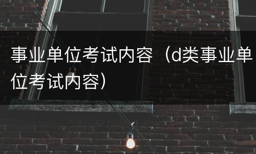 事业单位考试内容（d类事业单位考试内容）