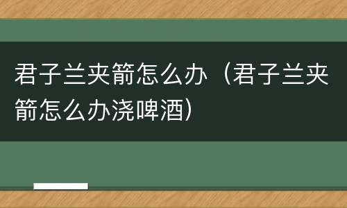 君子兰夹箭怎么办（君子兰夹箭怎么办浇啤酒）