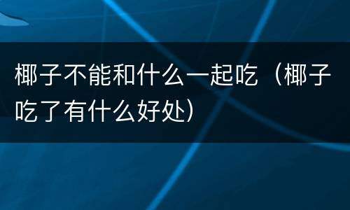 椰子不能和什么一起吃（椰子吃了有什么好处）