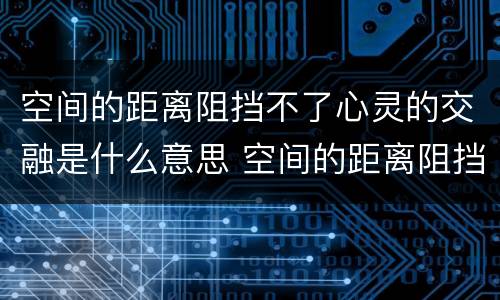 空间的距离阻挡不了心灵的交融是什么意思 空间的距离阻挡不了心灵的交融啥意思