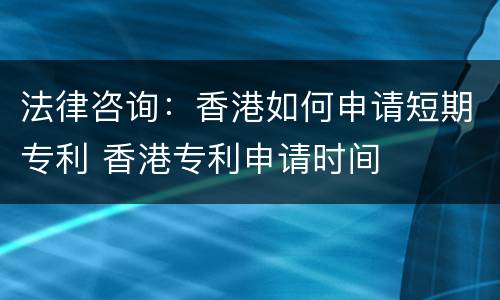 法律咨询：香港如何申请短期专利 香港专利申请时间