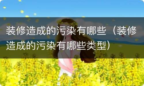 装修造成的污染有哪些（装修造成的污染有哪些类型）