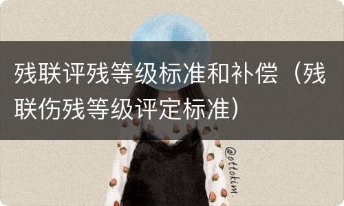 残联评残等级标准和补偿（残联伤残等级评定标准）