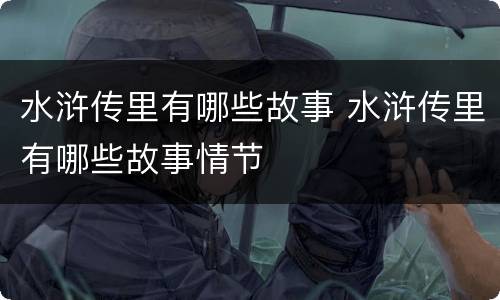 水浒传里有哪些故事 水浒传里有哪些故事情节