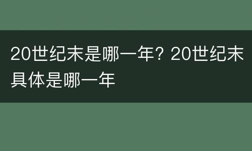20世纪末是哪一年? 20世纪末具体是哪一年