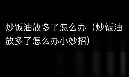 炒饭油放多了怎么办（炒饭油放多了怎么办小妙招）