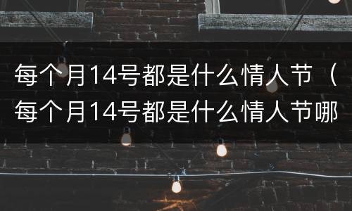 每个月14号都是什么情人节（每个月14号都是什么情人节哪个国家）