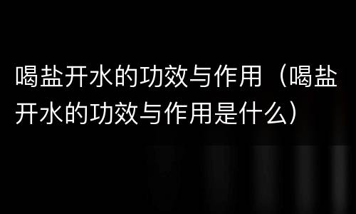 喝盐开水的功效与作用（喝盐开水的功效与作用是什么）