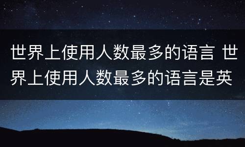 世界上使用人数最多的语言 世界上使用人数最多的语言是英语