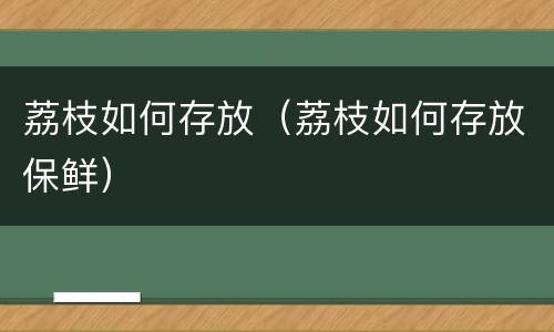 荔枝如何存放（荔枝如何存放保鲜）